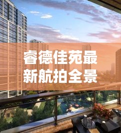 睿德佳苑最新航拍全景圖，都市美景盡收眼底