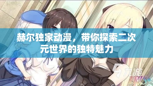 赫爾獨(dú)家動(dòng)漫，帶你探索二次元世界的獨(dú)特魅力