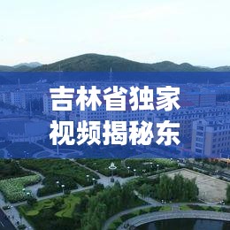 吉林省獨(dú)家視頻揭秘東北之美，獨(dú)特視角帶你領(lǐng)略東北風(fēng)情