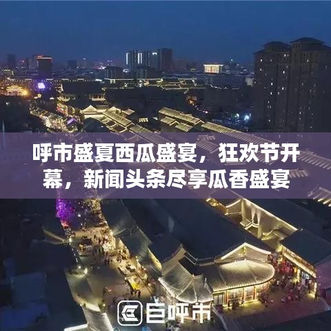 呼市盛夏西瓜盛宴，狂歡節(jié)開(kāi)幕，新聞?lì)^條盡享瓜香盛宴
