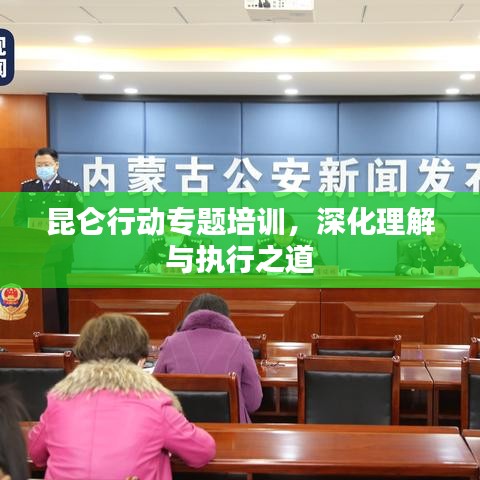 昆侖行動(dòng)專題培訓(xùn)，深化理解與執(zhí)行之道