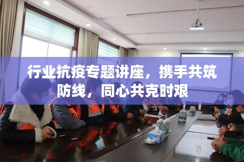 行業(yè)抗疫專題講座，攜手共筑防線，同心共克時(shí)艱