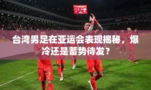 臺灣男足在亞運會表現(xiàn)揭秘，爆冷還是蓄勢待發(fā)？