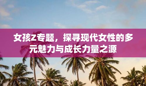 女孩Z專題，探尋現(xiàn)代女性的多元魅力與成長力量之源