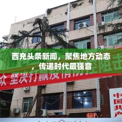 西充頭條新聞，聚焦地方動(dòng)態(tài)，傳遞時(shí)代最強(qiáng)音