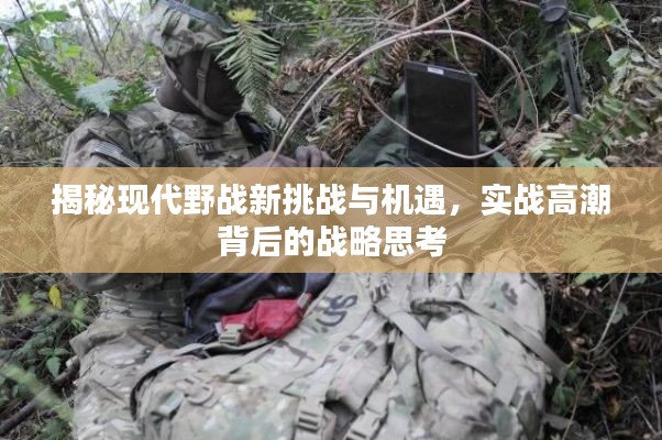 揭秘現(xiàn)代野戰(zhàn)新挑戰(zhàn)與機遇，實戰(zhàn)高潮背后的戰(zhàn)略思考