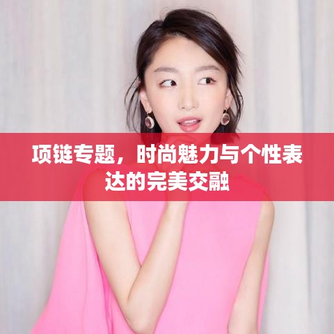 項(xiàng)鏈專題，時(shí)尚魅力與個(gè)性表達(dá)的完美交融