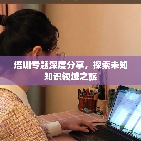 培訓(xùn)專題深度分享，探索未知知識領(lǐng)域之旅