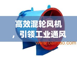 高效混輪風(fēng)機(jī)，引領(lǐng)工業(yè)通風(fēng)技術(shù)革新風(fēng)潮