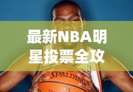 最新NBA明星投票全攻略，你的投票指南手冊(cè)
