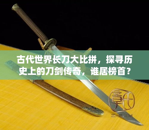 古代世界長(zhǎng)刀大比拼，探尋歷史上的刀劍傳奇，誰(shuí)居榜首？