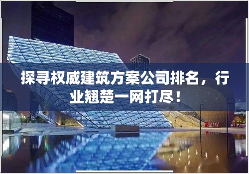 探尋權(quán)威建筑方案公司排名，行業(yè)翹楚一網(wǎng)打盡！