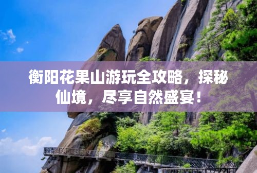 衡陽(yáng)花果山游玩全攻略，探秘仙境，盡享自然盛宴！