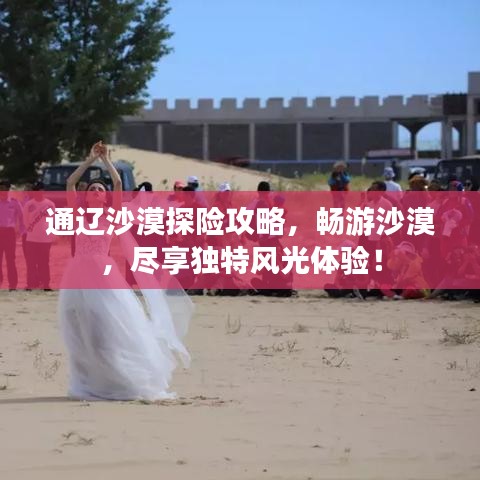 通遼沙漠探險攻略，暢游沙漠，盡享獨(dú)特風(fēng)光體驗(yàn)！