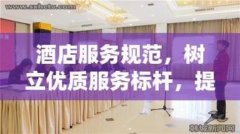 酒店服務(wù)規(guī)范，樹(shù)立優(yōu)質(zhì)服務(wù)標(biāo)桿，提升賓客滿意度體驗(yàn)