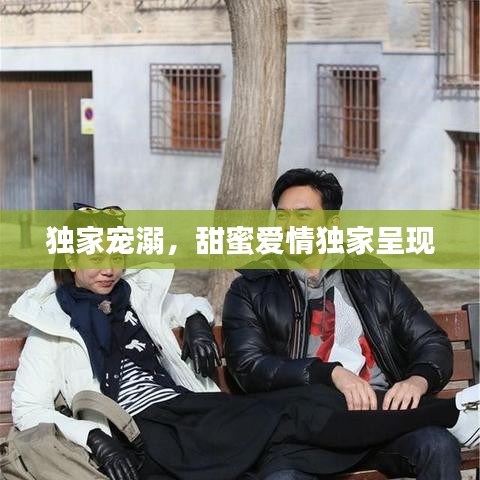 獨(dú)家寵溺，甜蜜愛情獨(dú)家呈現(xiàn)