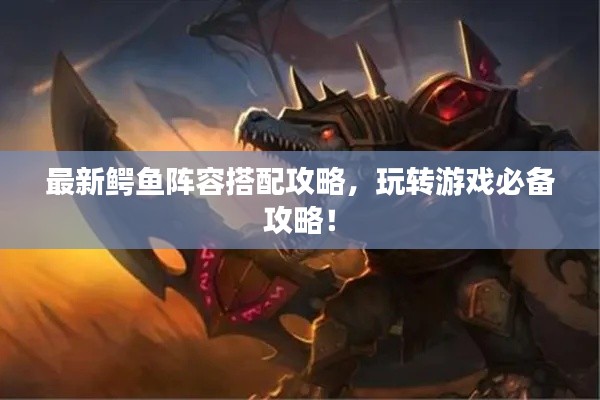 最新鱷魚陣容搭配攻略，玩轉游戲必備攻略！