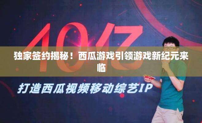獨(dú)家簽約揭秘！西瓜游戲引領(lǐng)游戲新紀(jì)元來臨