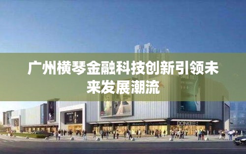 廣州橫琴金融科技創(chuàng)新引領(lǐng)未來發(fā)展潮流
