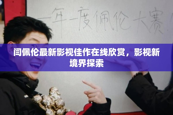 閆佩倫最新影視佳作在線(xiàn)欣賞，影視新境界探索
