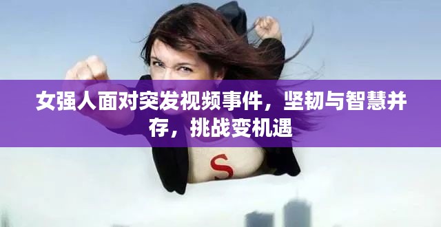 女強人面對突發(fā)視頻事件，堅韌與智慧并存，挑戰(zhàn)變機遇