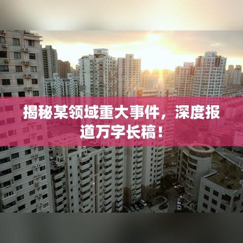 揭秘某領(lǐng)域重大事件，深度報(bào)道萬(wàn)字長(zhǎng)稿！