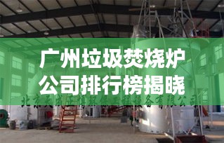 廣州垃圾焚燒爐公司排行榜揭曉！