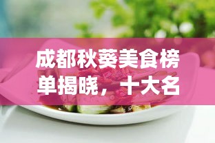 成都秋葵美食榜單揭曉，十大名吃排名榜單不容錯(cuò)過！