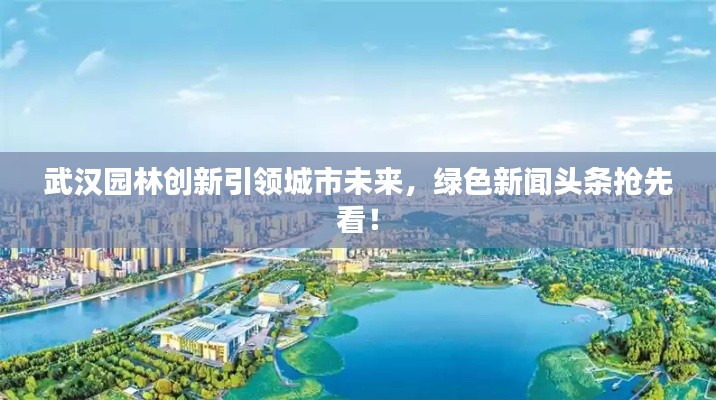 武漢園林創(chuàng)新引領(lǐng)城市未來，綠色新聞?lì)^條搶先看！