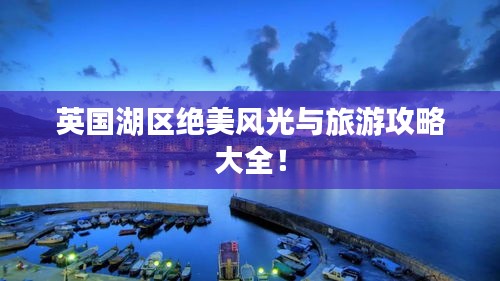 英國湖區(qū)絕美風(fēng)光與旅游攻略大全！
