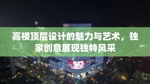 高樓頂層設(shè)計(jì)的魅力與藝術(shù)，獨(dú)家創(chuàng)意展現(xiàn)獨(dú)特風(fēng)采