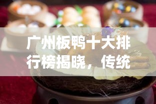 廣州板鴨十大排行榜揭曉，傳統美食魅力不可擋！