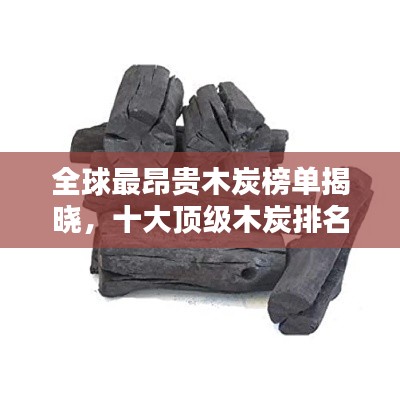 全球最昂貴木炭榜單揭曉，十大頂級(jí)木炭排名及價(jià)格揭秘！