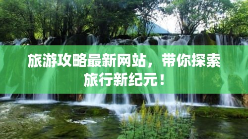 旅游攻略最新網(wǎng)站，帶你探索旅行新紀(jì)元！