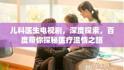 兒科醫(yī)生電視劇，深度探索，百度帶你探秘醫(yī)療溫情之旅