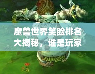 魔獸世界笑臉排名大揭秘，誰(shuí)是玩家心中的最佳笑容之王？
