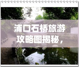 浦口石橋旅游攻略圖揭秘，探索美麗的石橋世界，驚艷你的視覺之旅！