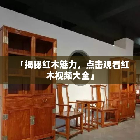 「揭秘紅木魅力，點(diǎn)擊觀看紅木視頻大全」