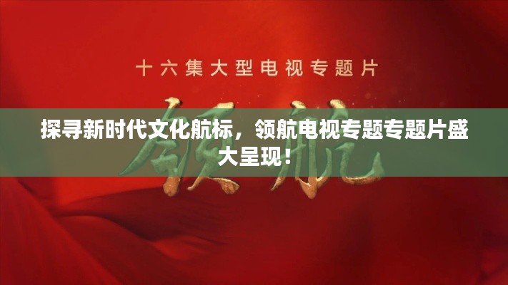 探尋新時代文化航標，領航電視專題專題片盛大呈現(xiàn)！