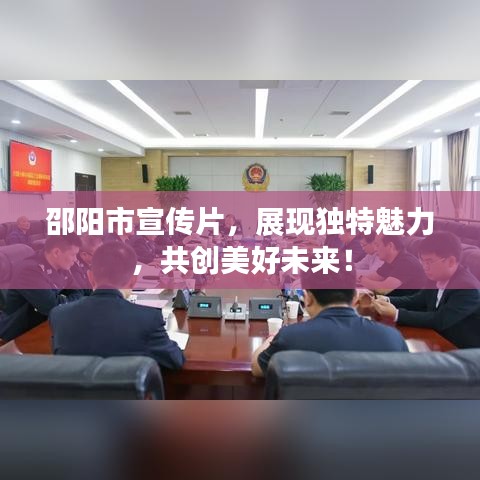邵陽市宣傳片，展現(xiàn)獨特魅力，共創(chuàng)美好未來！