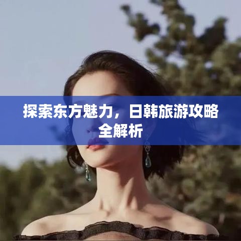探索東方魅力，日韓旅游攻略全解析