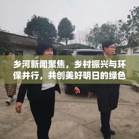 鄉(xiāng)河新聞聚焦，鄉(xiāng)村振興與環(huán)保并行，共創(chuàng)美好明日的綠色篇章