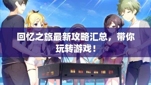 回憶之旅最新攻略匯總，帶你玩轉(zhuǎn)游戲！