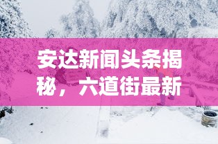 安達(dá)新聞?lì)^條揭秘，六道街最新動(dòng)態(tài)及周邊發(fā)展矚目之處