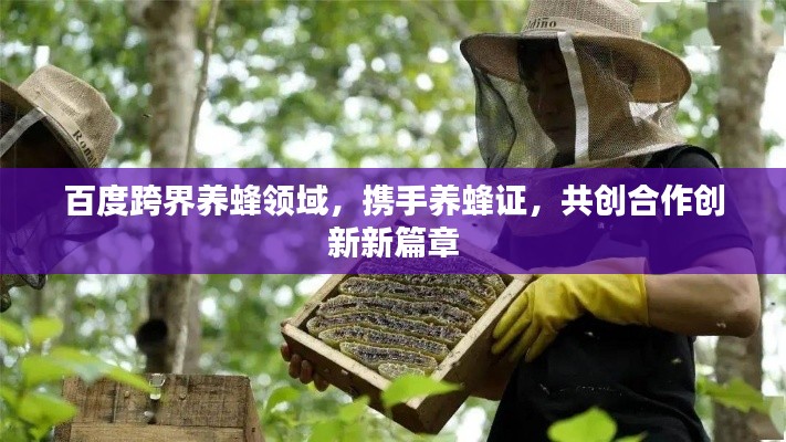 百度跨界養(yǎng)蜂領(lǐng)域，攜手養(yǎng)蜂證，共創(chuàng)合作創(chuàng)新新篇章