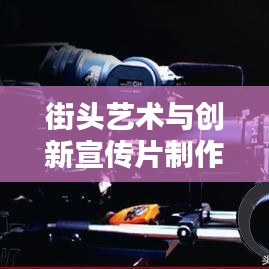 街頭藝術(shù)與創(chuàng)新宣傳片制作，探尋宣傳片街頭拼接的魔力