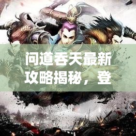 問道吞天最新攻略揭秘，登頂巔峰的游戲秘訣！
