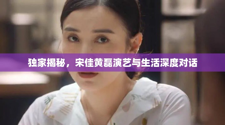 獨(dú)家揭秘，宋佳黃磊演藝與生活深度對(duì)話