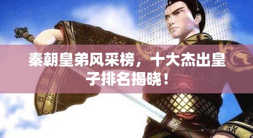 秦朝皇弟風采榜，十大杰出皇子排名揭曉！