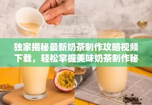 獨家揭秘最新奶茶制作攻略視頻下載，輕松掌握美味奶茶制作秘訣！